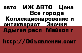 1.1) авто : ИЖ АВТО › Цена ­ 149 - Все города Коллекционирование и антиквариат » Значки   . Адыгея респ.,Майкоп г.